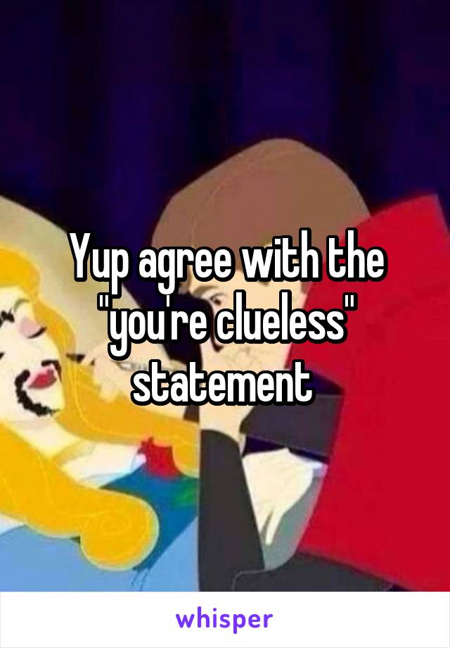 Yup agree with the "you're clueless" statement 