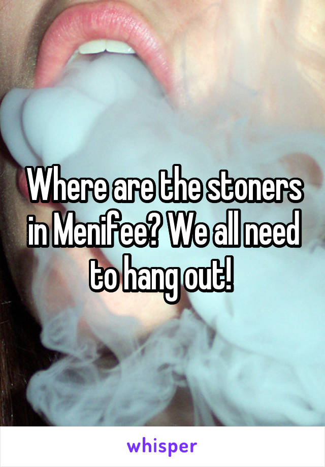 Where are the stoners in Menifee? We all need to hang out! 