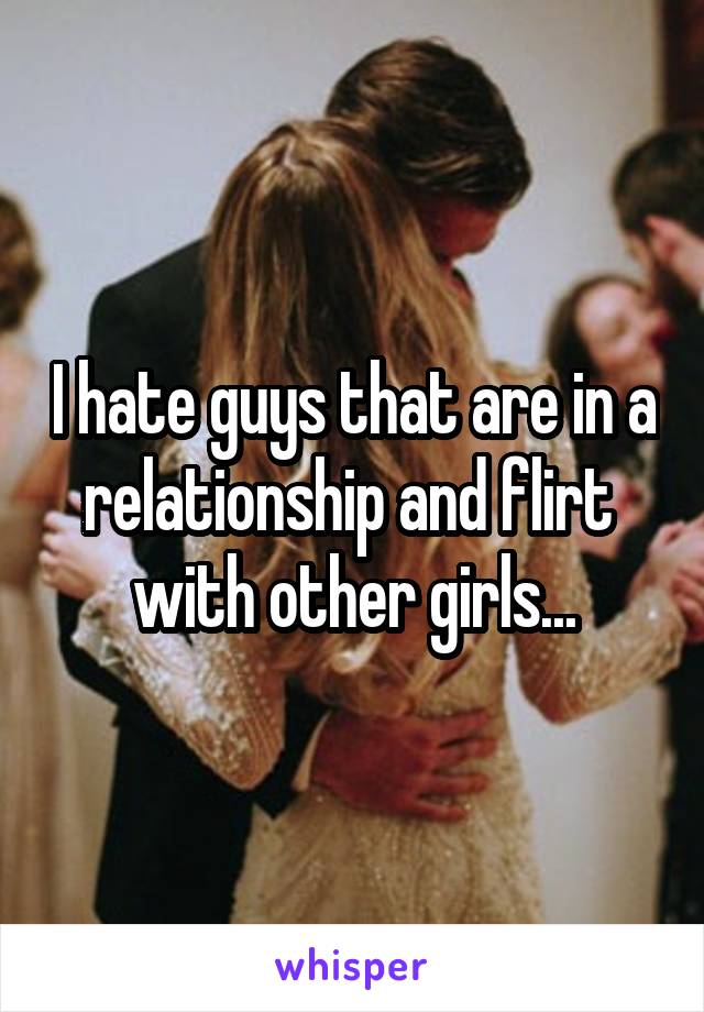 I hate guys that are in a relationship and flirt 
with other girls...