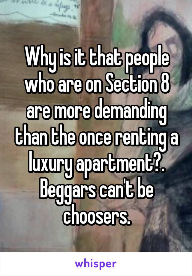 Why is it that people who are on Section 8 are more demanding than the once renting a luxury apartment?.
Beggars can't be choosers.