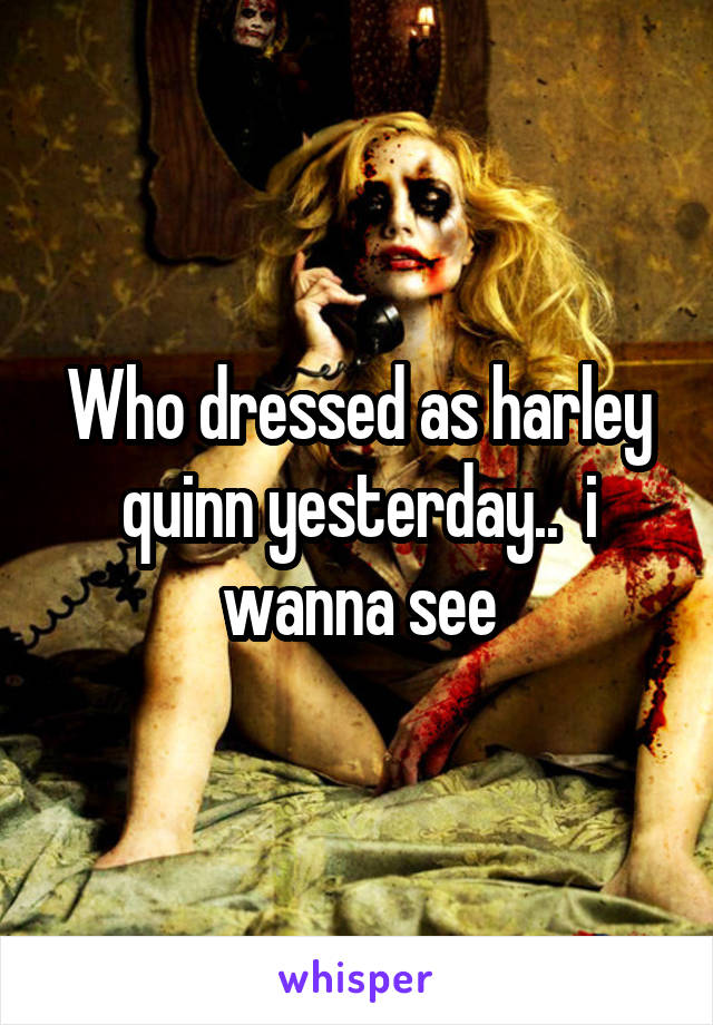 Who dressed as harley quinn yesterday..  i wanna see