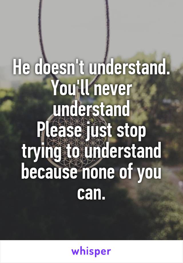 He doesn't understand. You'll never understand
Please just stop trying to understand because none of you can.