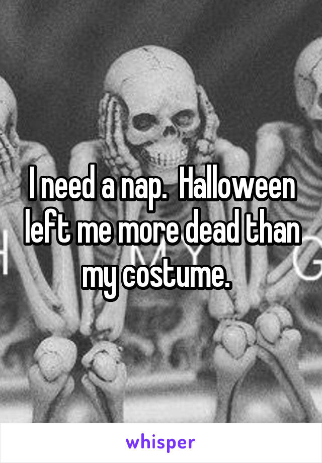 I need a nap.  Halloween left me more dead than my costume.  
