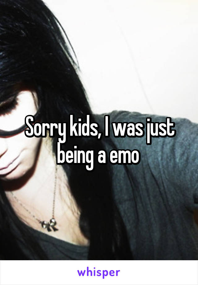 Sorry kids, I was just being a emo 