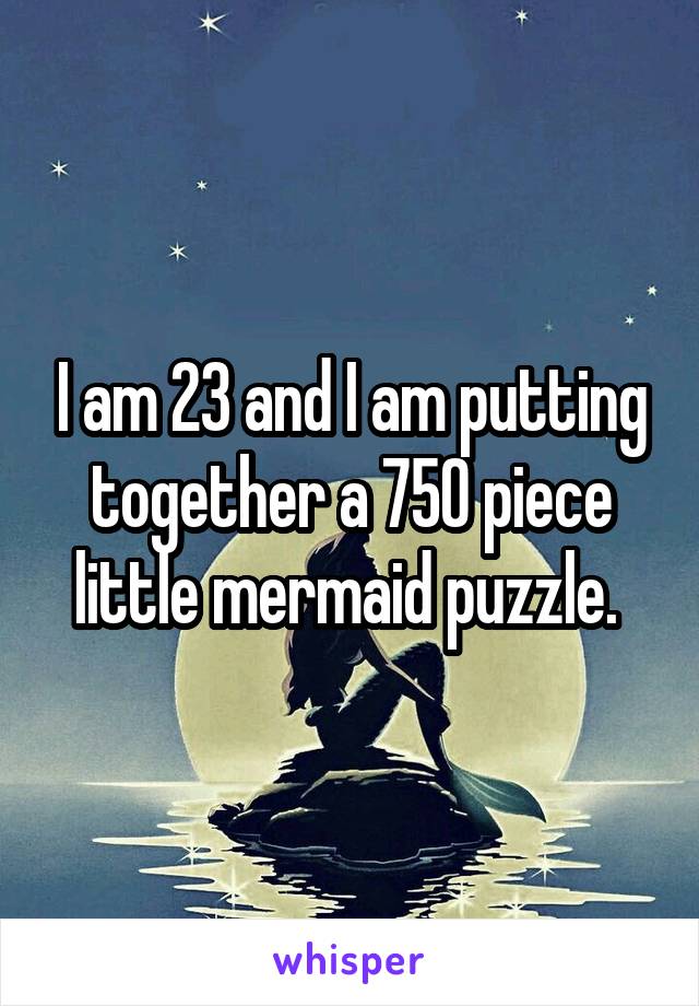 I am 23 and I am putting together a 750 piece little mermaid puzzle. 