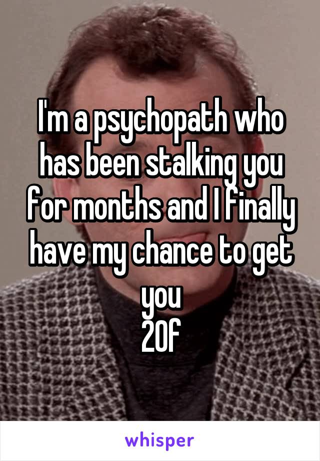 I'm a psychopath who has been stalking you for months and I finally have my chance to get you
20f