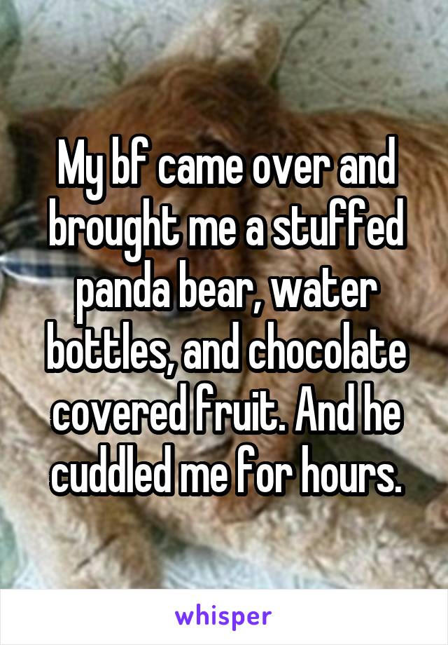 My bf came over and brought me a stuffed panda bear, water bottles, and chocolate covered fruit. And he cuddled me for hours.