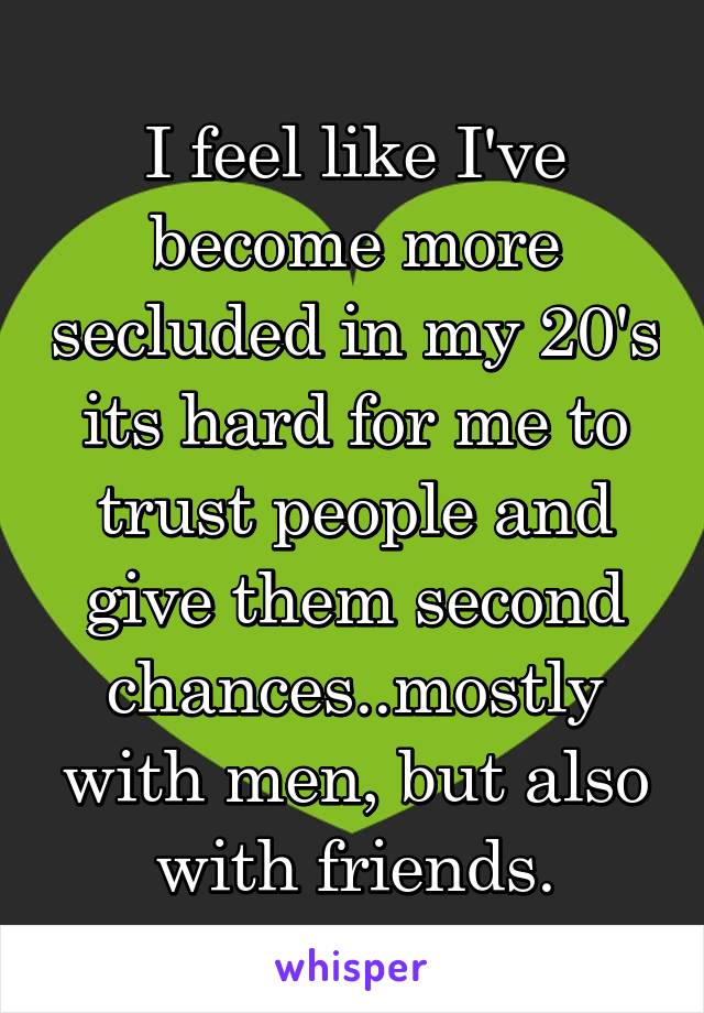 I feel like I've become more secluded in my 20's its hard for me to trust people and give them second chances..mostly with men, but also with friends.