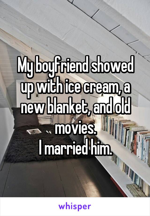 My boyfriend showed up with ice cream, a new blanket, and old movies.
I married him.