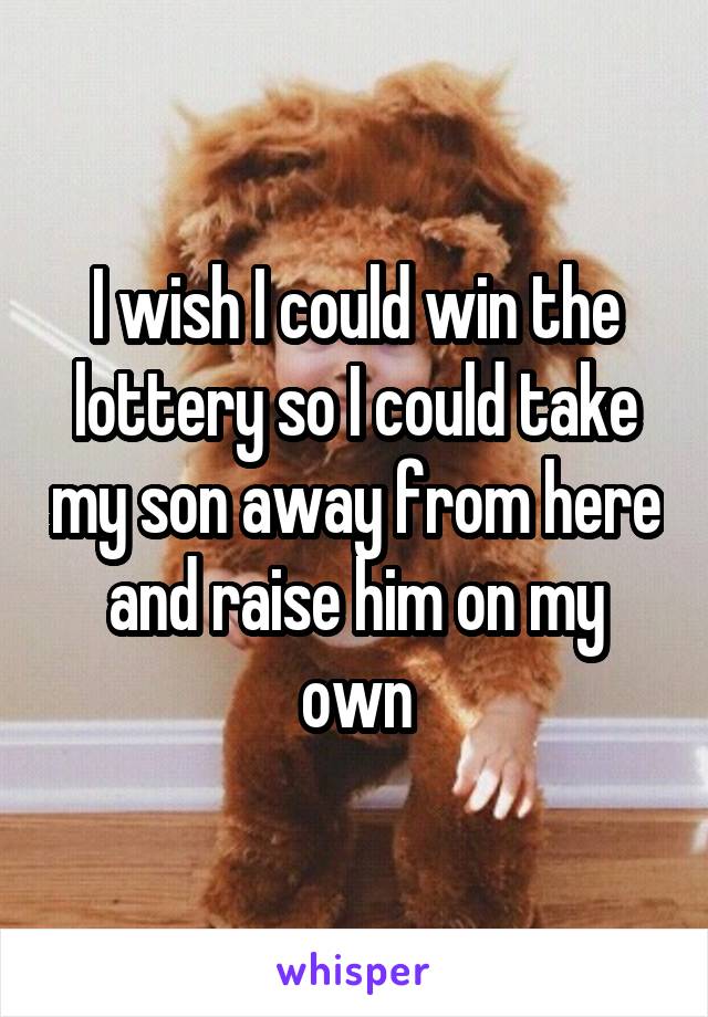 I wish I could win the lottery so I could take my son away from here and raise him on my own