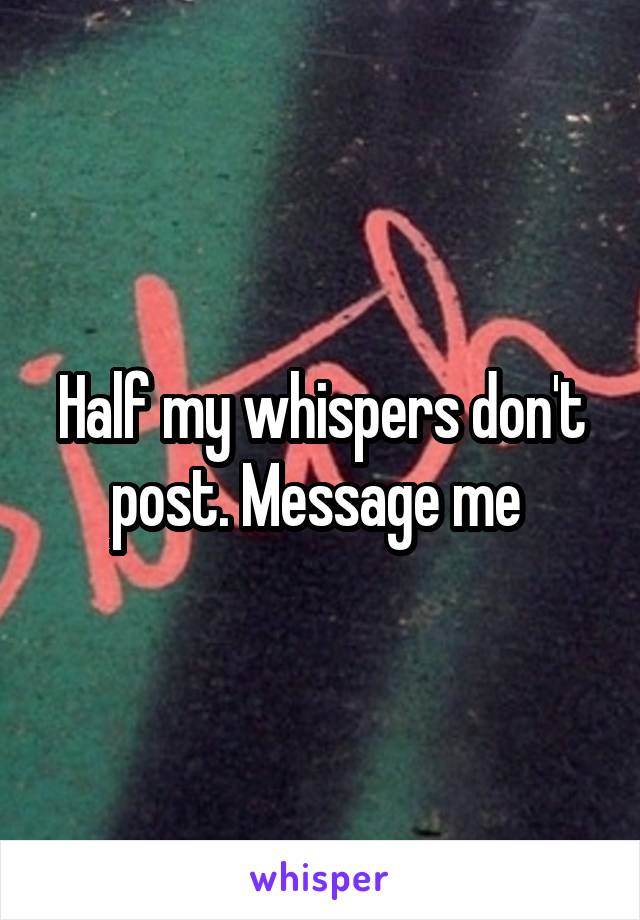 Half my whispers don't post. Message me 