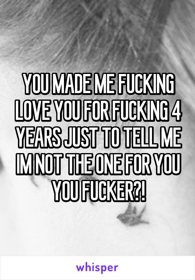YOU MADE ME FUCKING LOVE YOU FOR FUCKING 4 YEARS JUST TO TELL ME IM NOT THE ONE FOR YOU YOU FUCKER?!