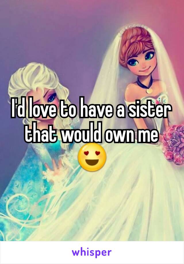 I'd love to have a sister that would own me 😍