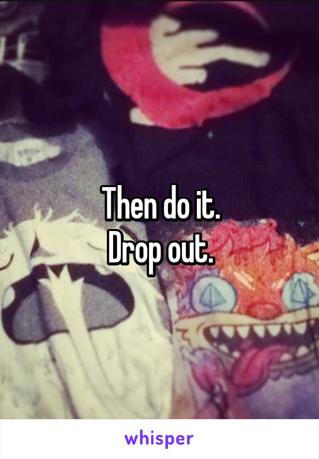 Then do it.
Drop out.