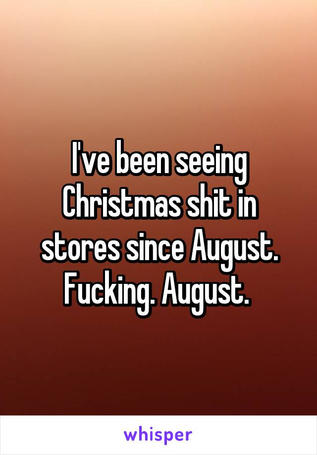 I've been seeing Christmas shit in stores since August. Fucking. August. 