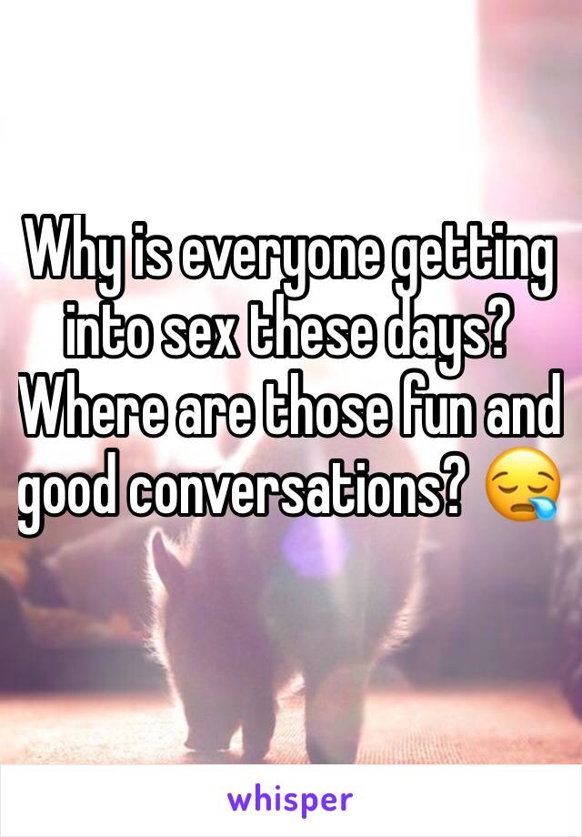 Why is everyone getting into sex these days? Where are those fun and good conversations? 😪