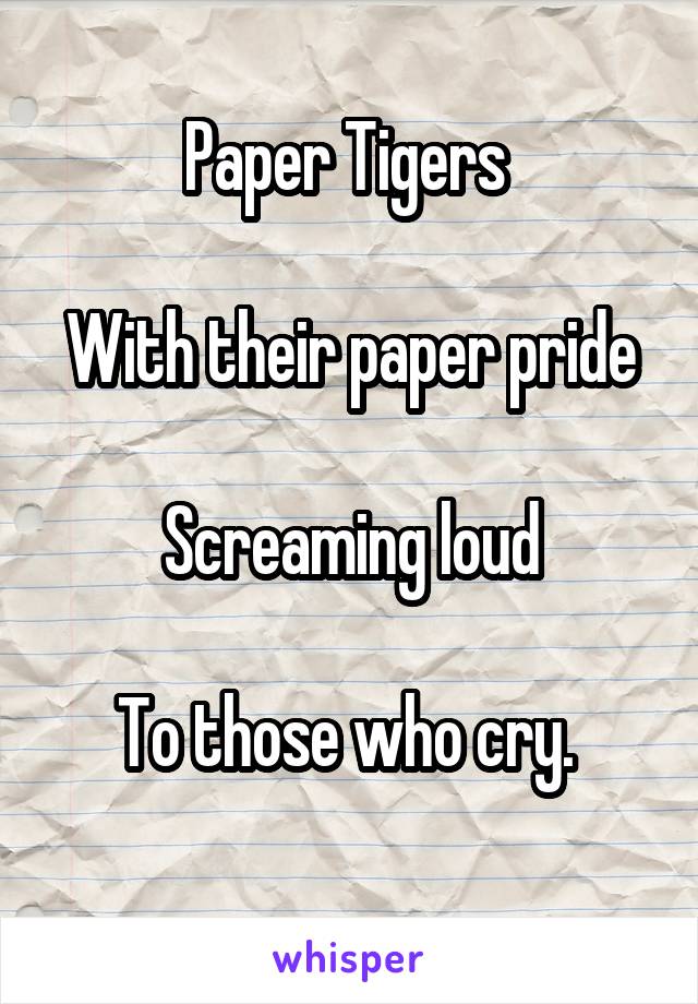 Paper Tigers 

With their paper pride

Screaming loud

To those who cry. 
