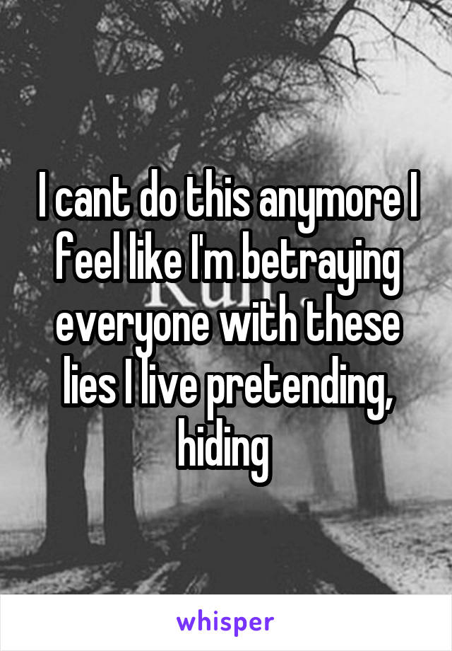 I cant do this anymore I feel like I'm betraying everyone with these lies I live pretending, hiding 