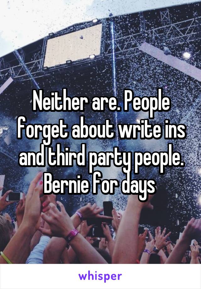 Neither are. People forget about write ins and third party people. Bernie for days 