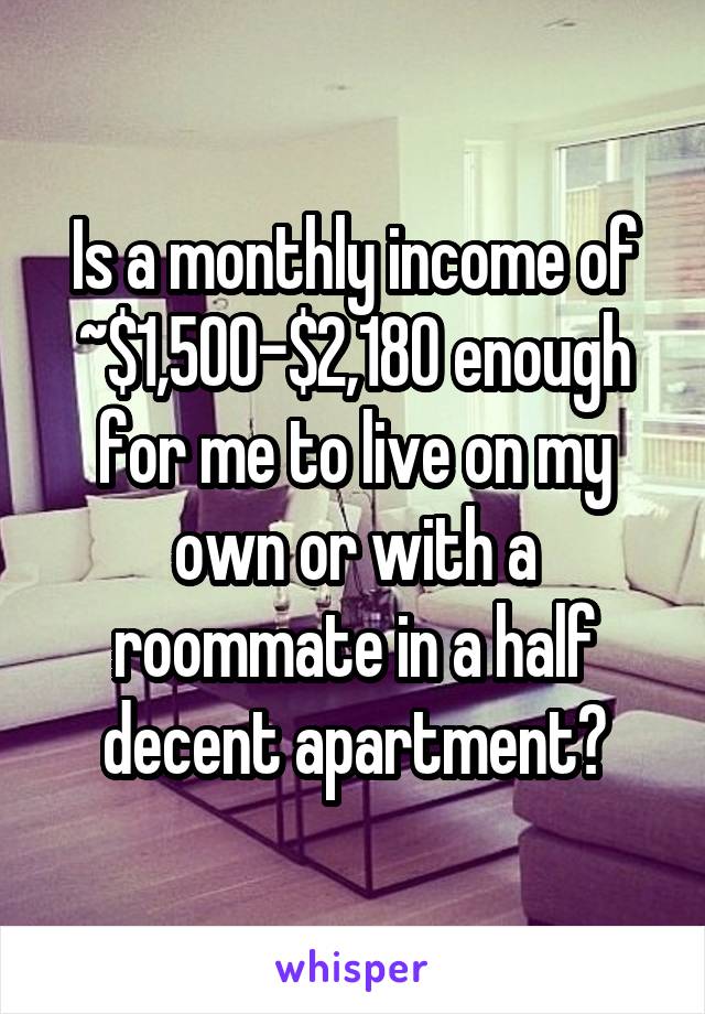 Is a monthly income of ~$1,500-$2,180 enough for me to live on my own or with a roommate in a half decent apartment?