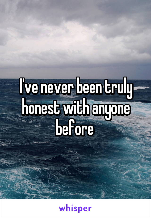 I've never been truly honest with anyone before 