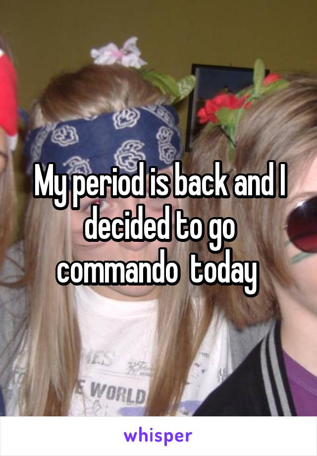 My period is back and I decided to go commando  today 