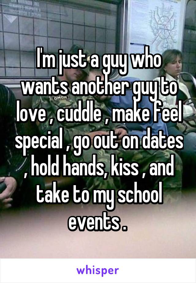 I'm just a guy who wants another guy to love , cuddle , make feel special , go out on dates , hold hands, kiss , and take to my school events . 
