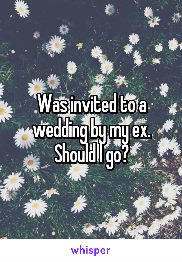 Was invited to a wedding by my ex. Should I go?