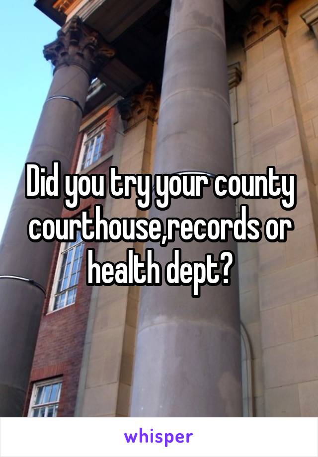 Did you try your county courthouse,records or health dept?