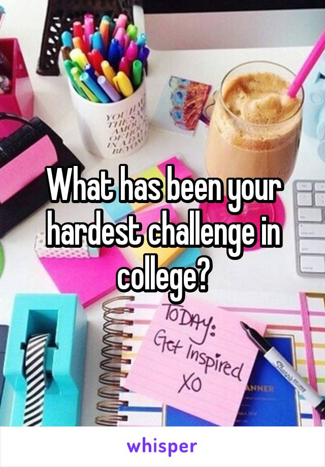 What has been your hardest challenge in college?