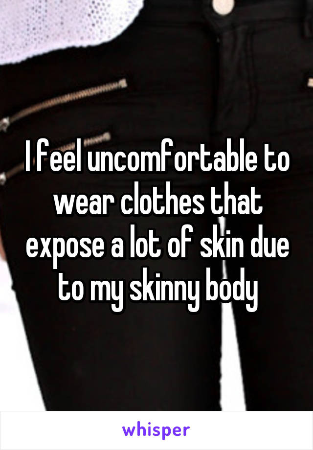 I feel uncomfortable to wear clothes that expose a lot of skin due to my skinny body