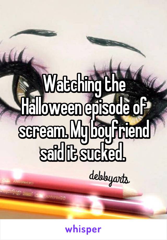 Watching the Halloween episode of scream. My boyfriend said it sucked. 