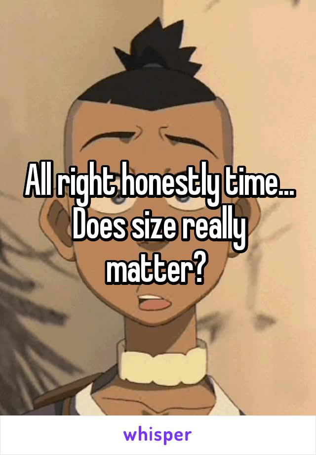 All right honestly time... Does size really matter? 