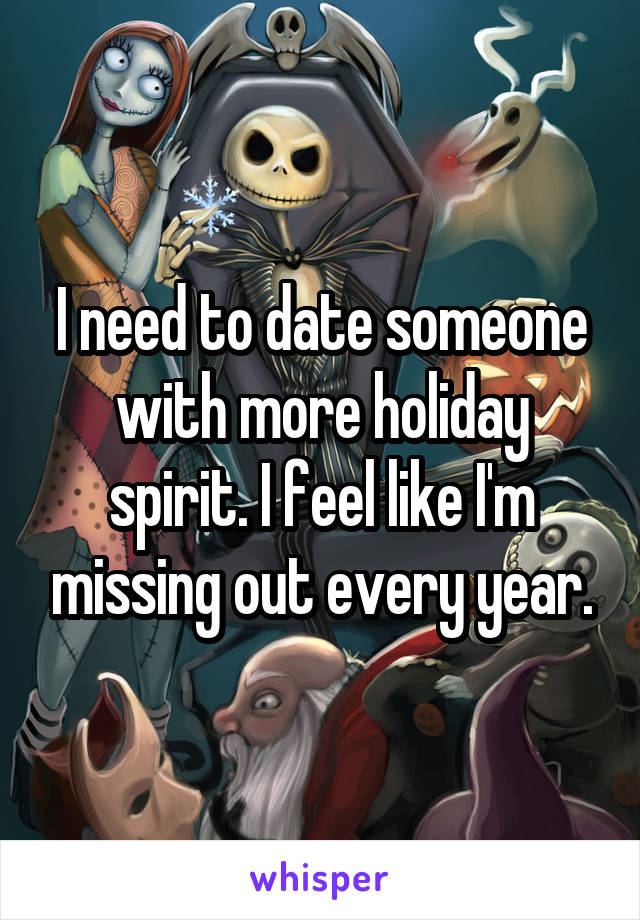 I need to date someone with more holiday spirit. I feel like I'm missing out every year.