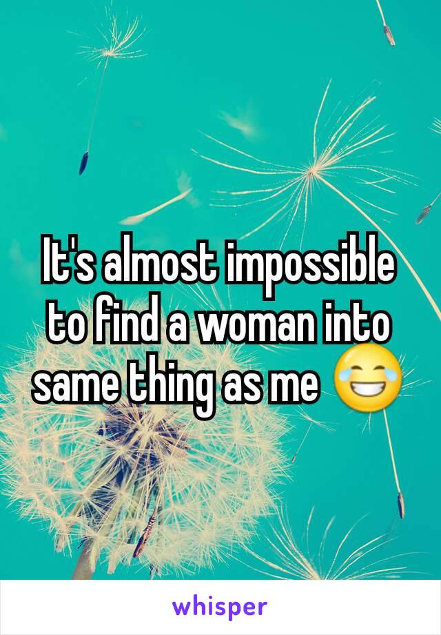 It's almost impossible to find a woman into same thing as me 😂