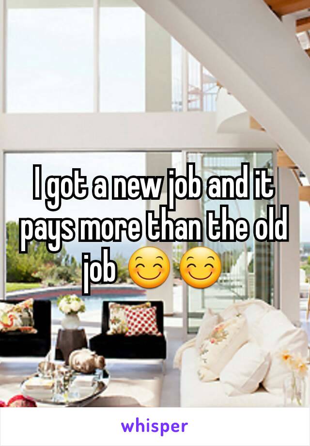 I got a new job and it pays more than the old job 😊😊