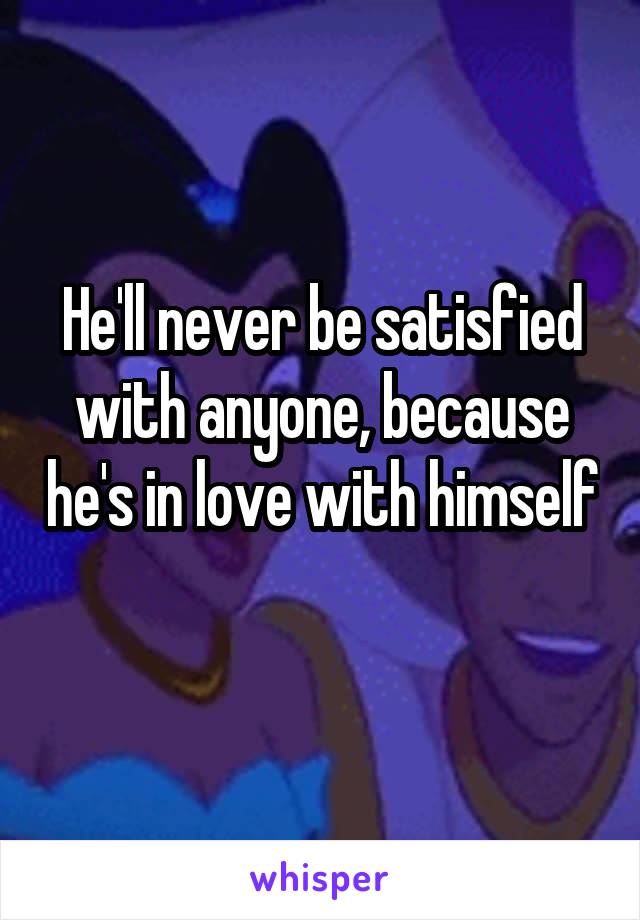 He'll never be satisfied with anyone, because he's in love with himself 