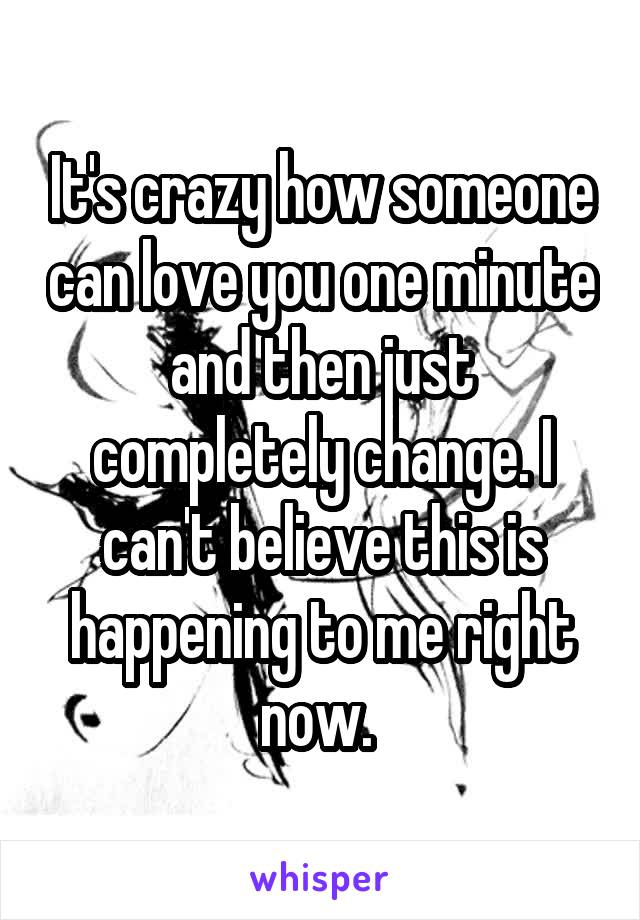 It's crazy how someone can love you one minute and then just completely change. I can't believe this is happening to me right now. 