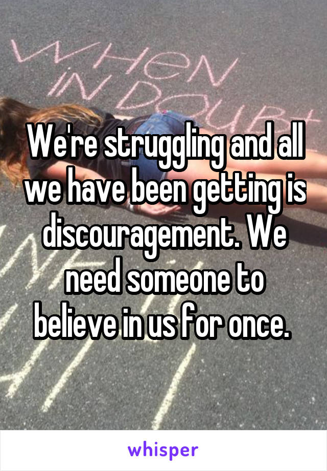 We're struggling and all we have been getting is discouragement. We need someone to believe in us for once. 
