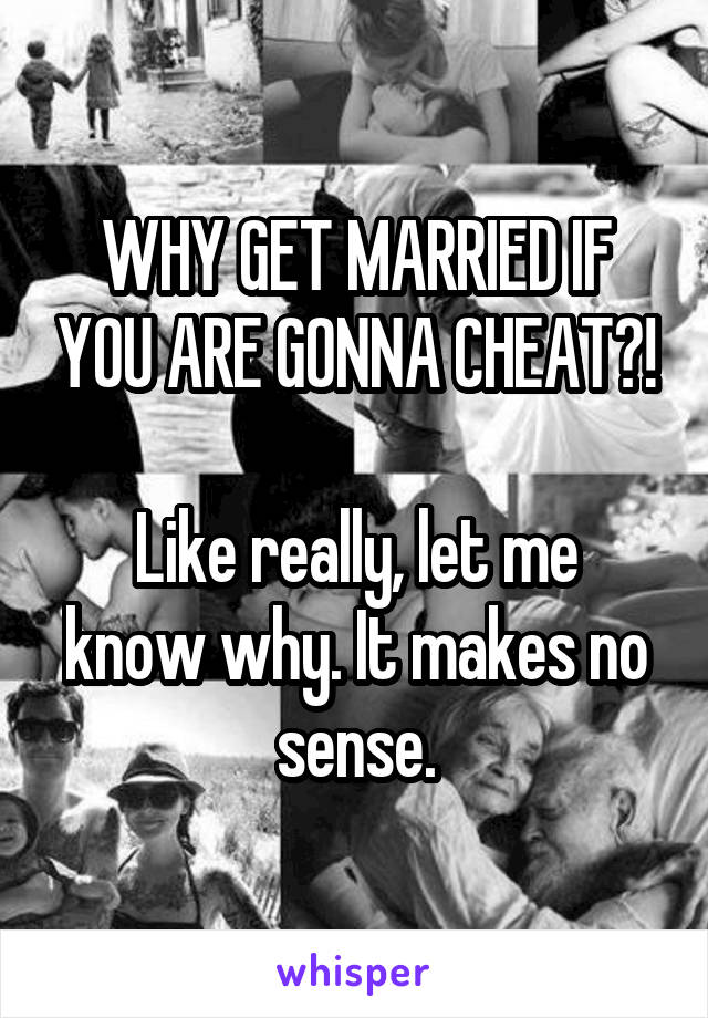 WHY GET MARRIED IF YOU ARE GONNA CHEAT?!

Like really, let me know why. It makes no sense.