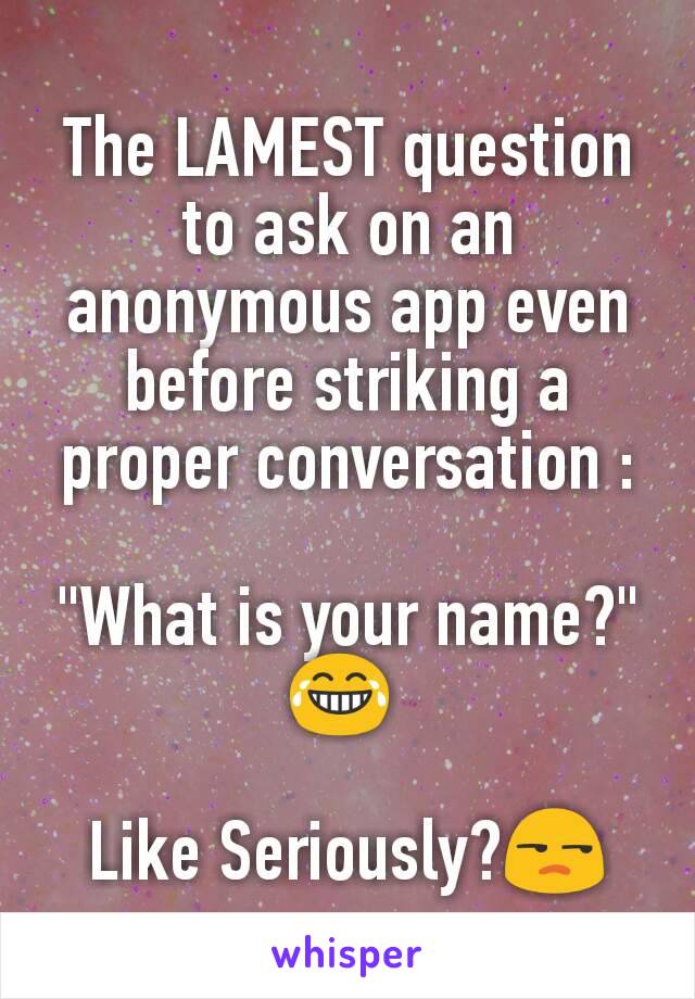 The LAMEST question  to ask on an anonymous app even before striking a proper conversation :

"What is your name?"
😂 

Like Seriously?😒