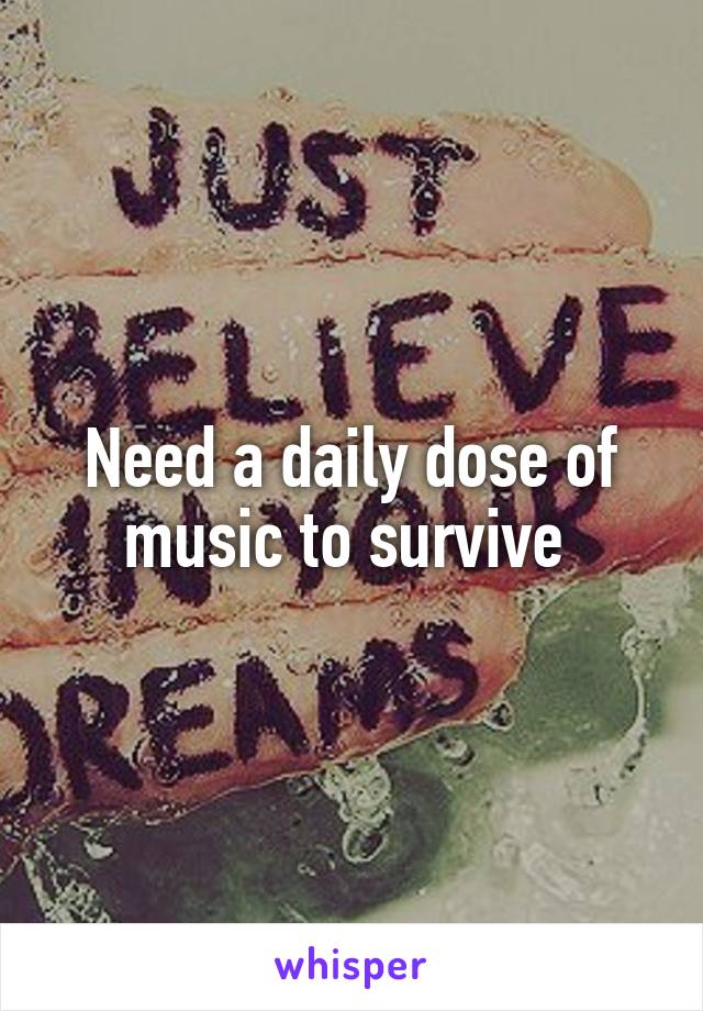 Need a daily dose of music to survive 