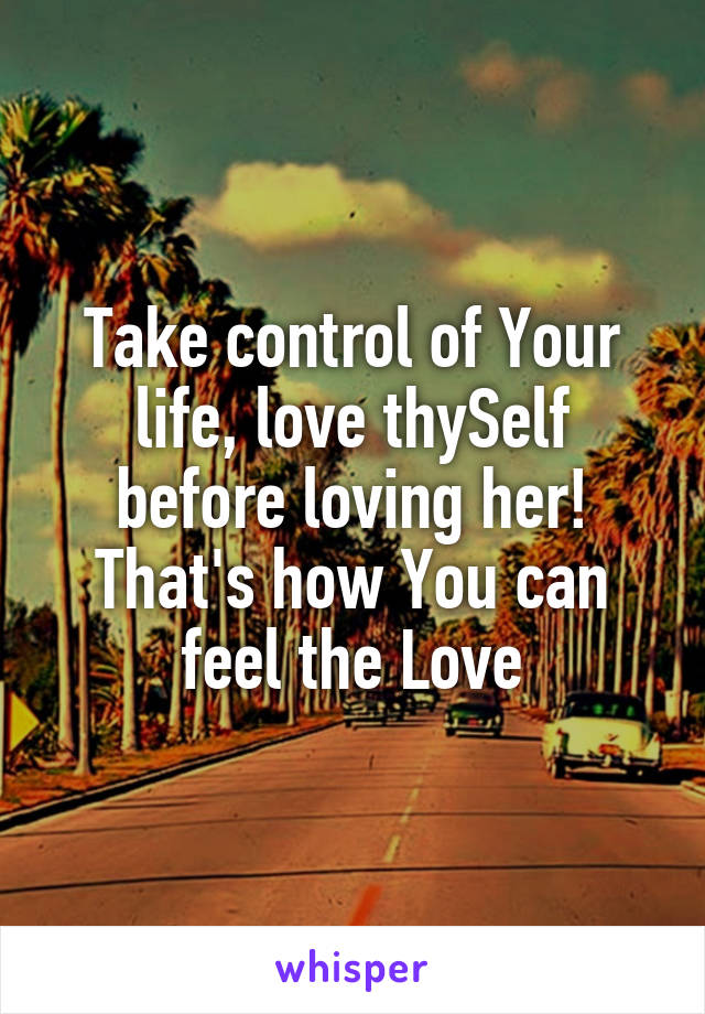 Take control of Your life, love thySelf before loving her! That's how You can feel the Love