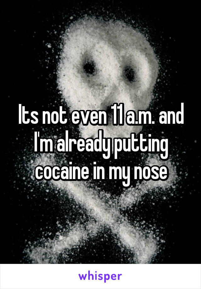 Its not even 11 a.m. and I'm already putting cocaine in my nose