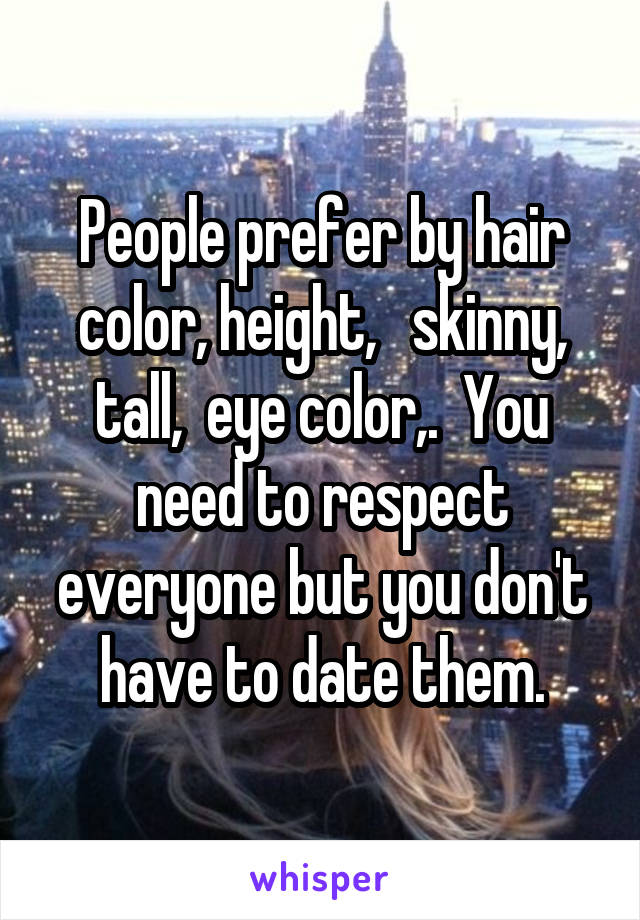 People prefer by hair color, height,   skinny, tall,  eye color,.  You need to respect everyone but you don't have to date them.