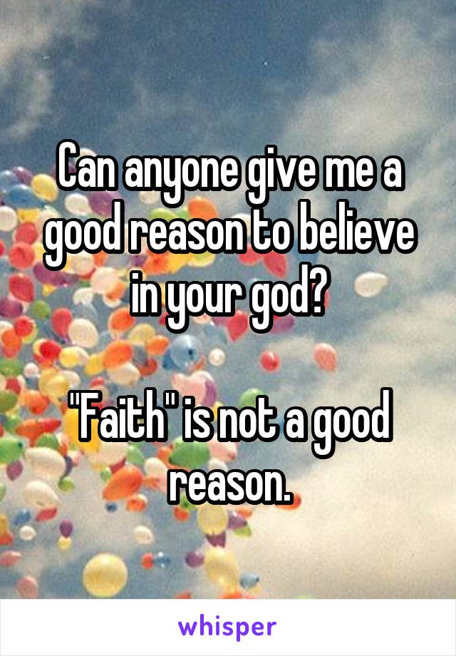 Can anyone give me a good reason to believe in your god?

"Faith" is not a good reason.