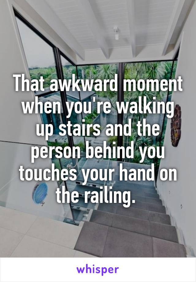 That awkward moment when you're walking up stairs and the person behind you touches your hand on the railing. 