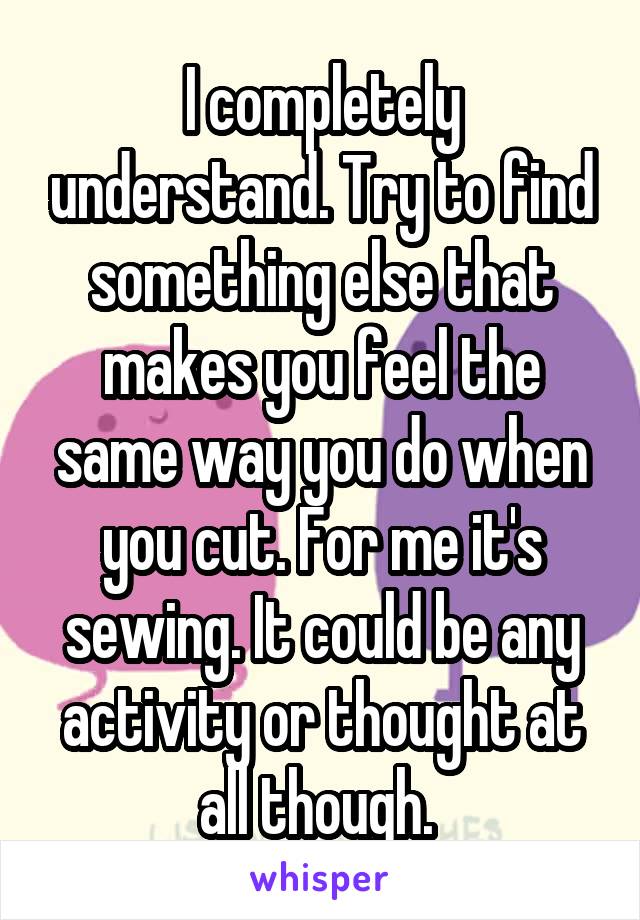 I completely understand. Try to find something else that makes you feel the same way you do when you cut. For me it's sewing. It could be any activity or thought at all though. 