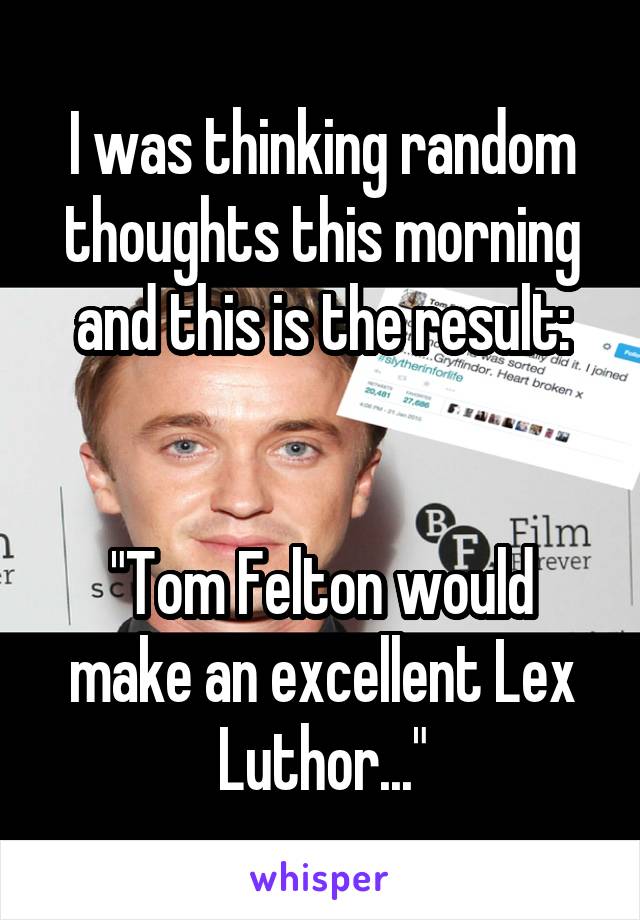 I was thinking random thoughts this morning and this is the result:


"Tom Felton would make an excellent Lex Luthor..."