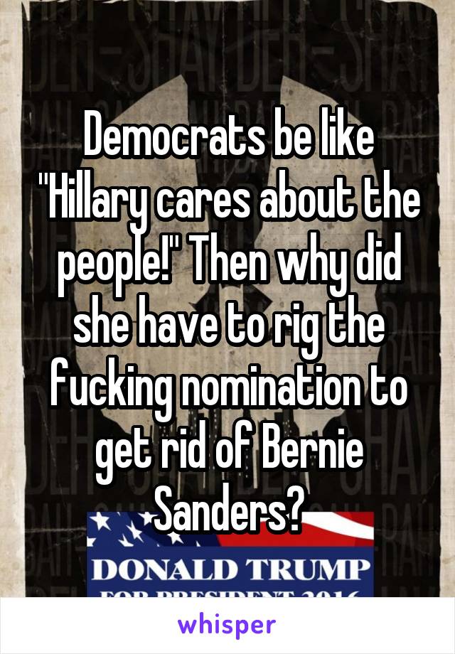 Democrats be like "Hillary cares about the people!" Then why did she have to rig the fucking nomination to get rid of Bernie Sanders?